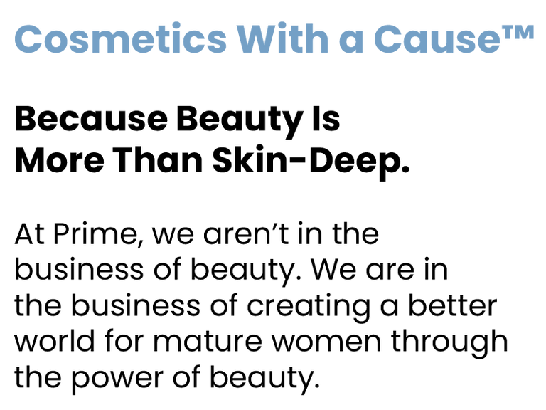 Text reads “Cosmetics With a Cause™. Because Beauty Is More Than Skin-Deep. At Prime, we aren’t in the business of beauty. We are in the business of creating a better world for mature women through the power of beauty.”.