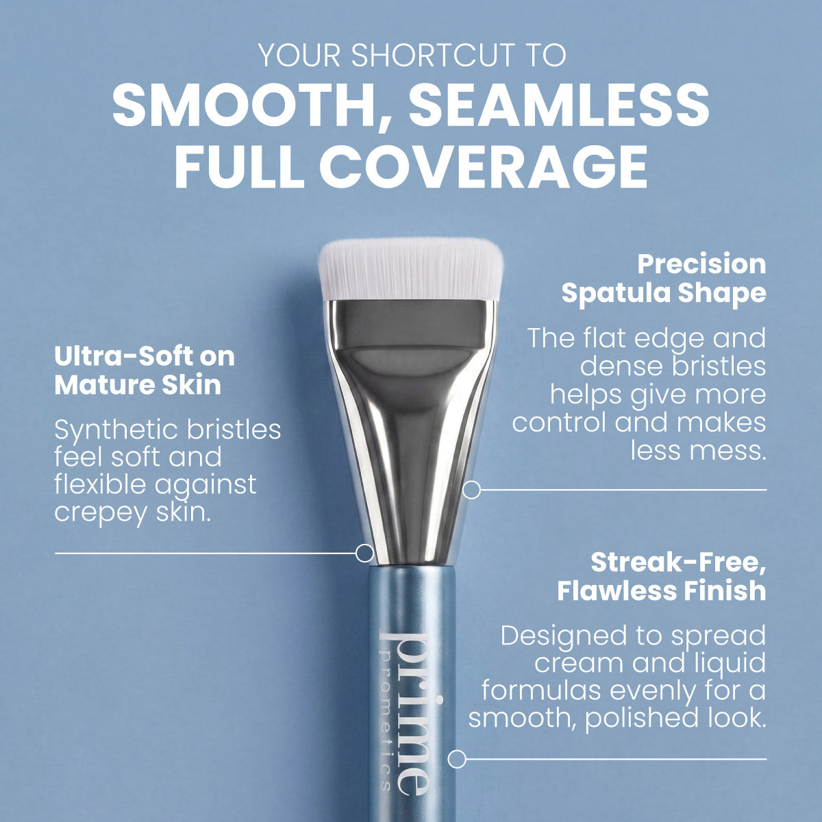 Spatula Brush for smooth, seamless full coverage: ultra-soft synthetic bristles flexible against crepey skin, precision spatula shape with flat edge for control, and streak-free flawless finish